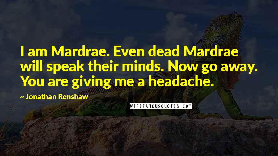 Jonathan Renshaw Quotes: I am Mardrae. Even dead Mardrae will speak their minds. Now go away. You are giving me a headache.