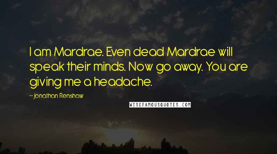 Jonathan Renshaw Quotes: I am Mardrae. Even dead Mardrae will speak their minds. Now go away. You are giving me a headache.