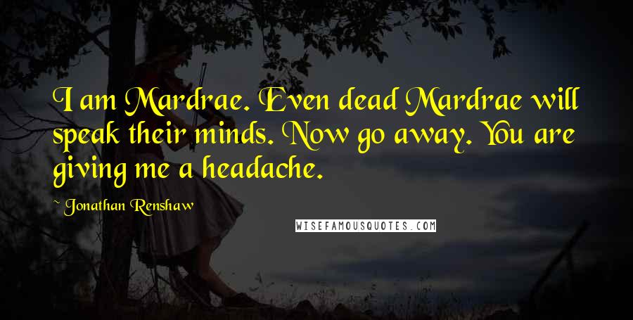 Jonathan Renshaw Quotes: I am Mardrae. Even dead Mardrae will speak their minds. Now go away. You are giving me a headache.
