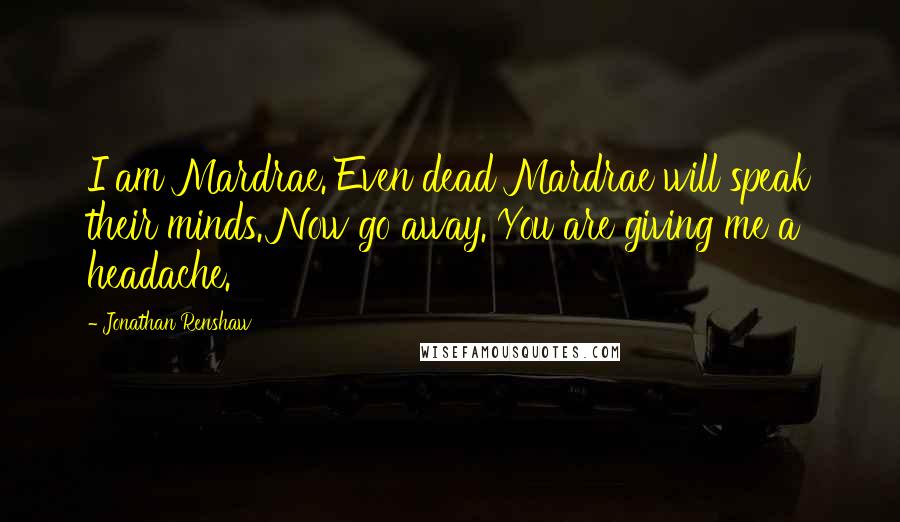 Jonathan Renshaw Quotes: I am Mardrae. Even dead Mardrae will speak their minds. Now go away. You are giving me a headache.