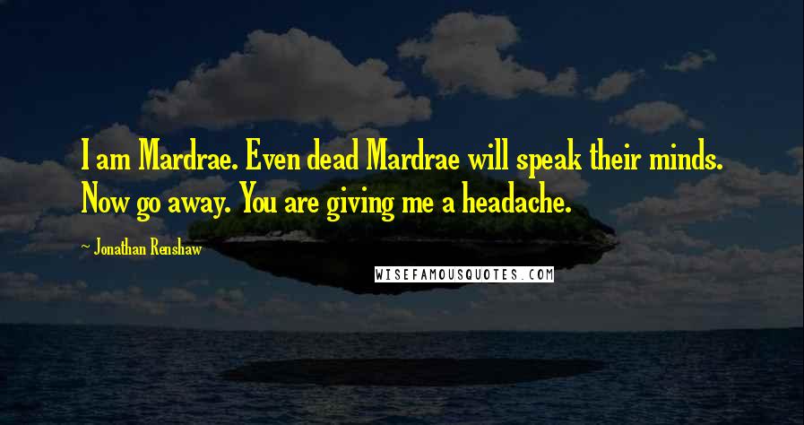 Jonathan Renshaw Quotes: I am Mardrae. Even dead Mardrae will speak their minds. Now go away. You are giving me a headache.