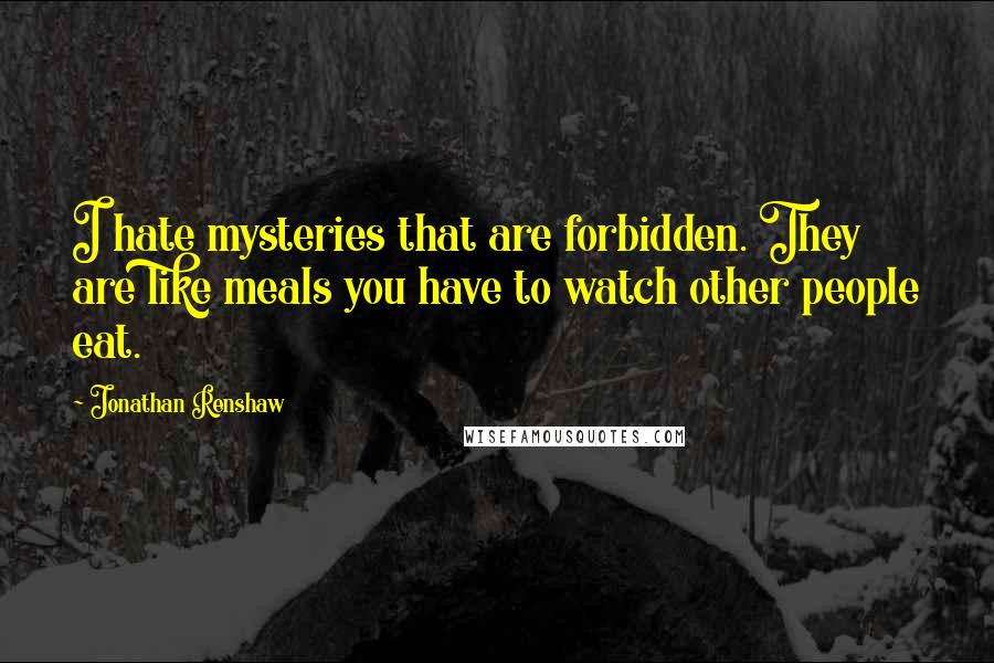 Jonathan Renshaw Quotes: I hate mysteries that are forbidden. They are like meals you have to watch other people eat.