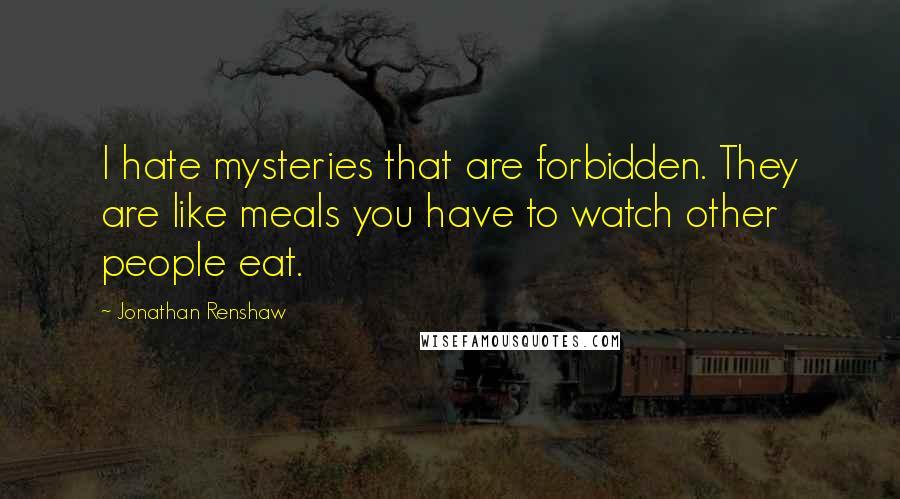 Jonathan Renshaw Quotes: I hate mysteries that are forbidden. They are like meals you have to watch other people eat.