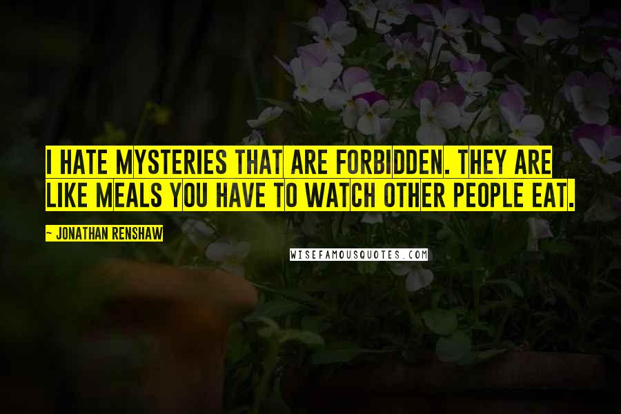 Jonathan Renshaw Quotes: I hate mysteries that are forbidden. They are like meals you have to watch other people eat.