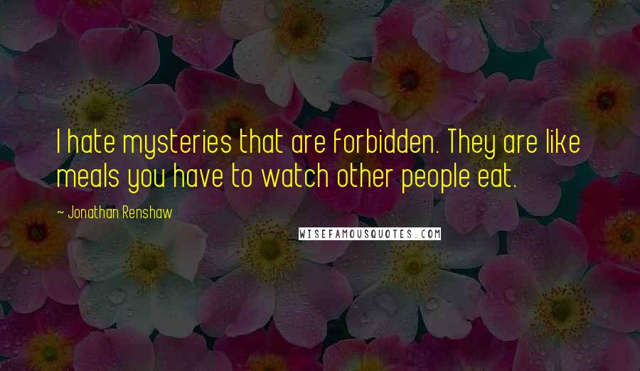 Jonathan Renshaw Quotes: I hate mysteries that are forbidden. They are like meals you have to watch other people eat.