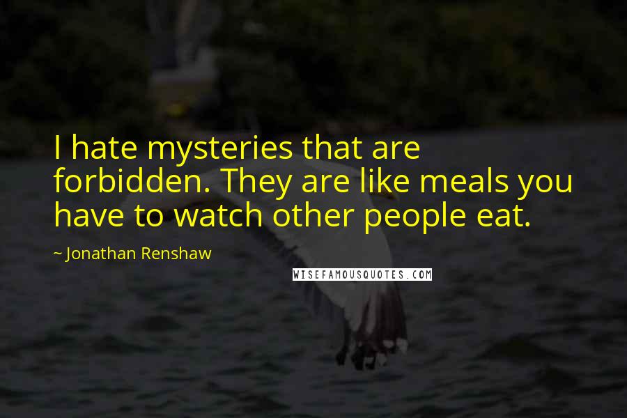 Jonathan Renshaw Quotes: I hate mysteries that are forbidden. They are like meals you have to watch other people eat.