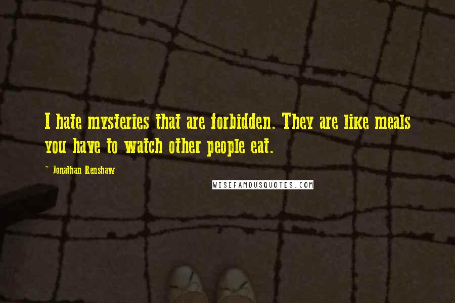 Jonathan Renshaw Quotes: I hate mysteries that are forbidden. They are like meals you have to watch other people eat.