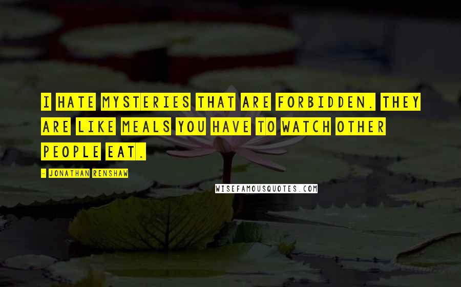 Jonathan Renshaw Quotes: I hate mysteries that are forbidden. They are like meals you have to watch other people eat.