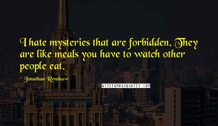 Jonathan Renshaw Quotes: I hate mysteries that are forbidden. They are like meals you have to watch other people eat.