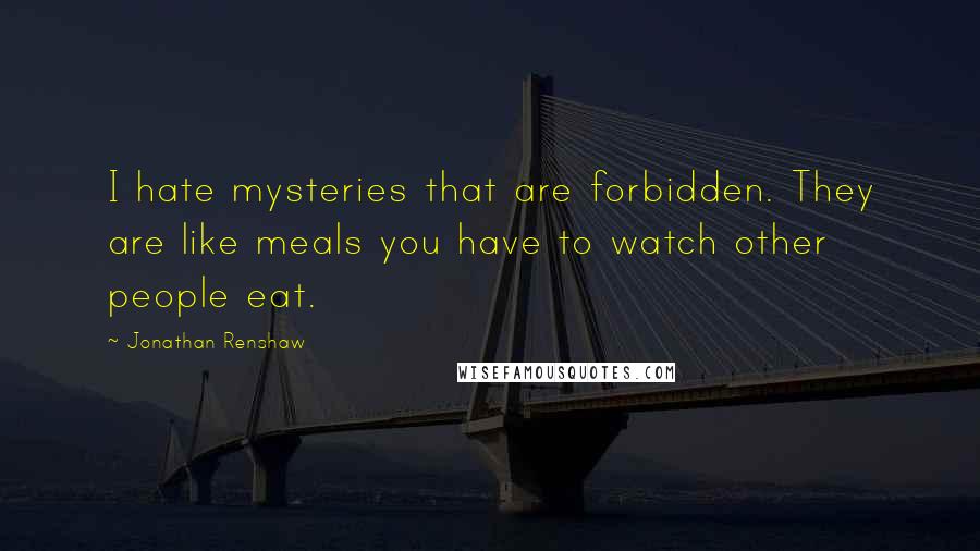Jonathan Renshaw Quotes: I hate mysteries that are forbidden. They are like meals you have to watch other people eat.