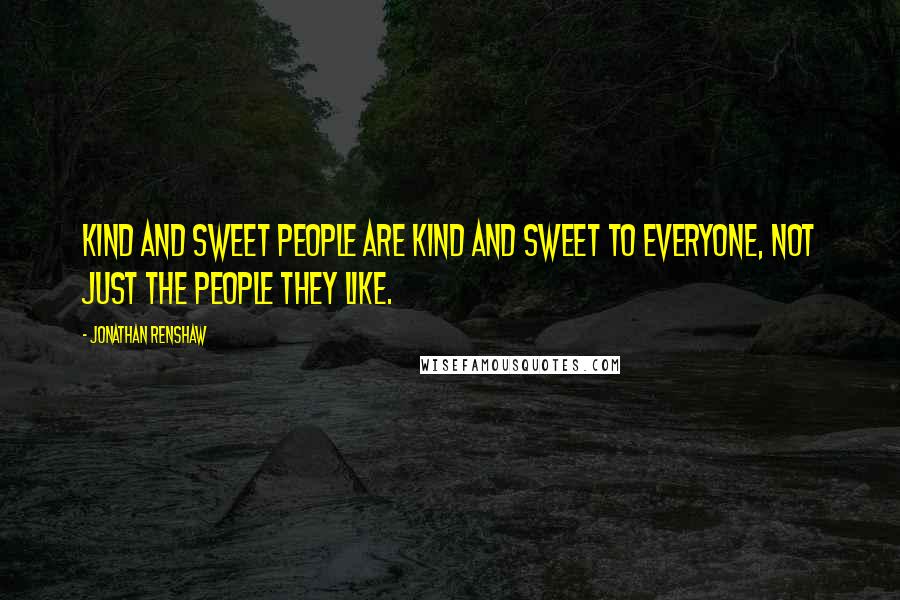 Jonathan Renshaw Quotes: Kind and sweet people are kind and sweet to everyone, not just the people they like.