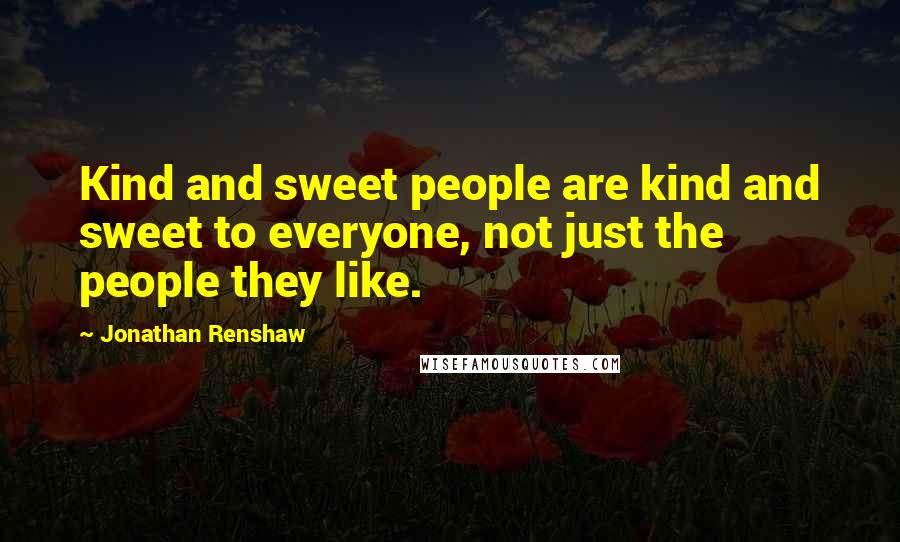 Jonathan Renshaw Quotes: Kind and sweet people are kind and sweet to everyone, not just the people they like.