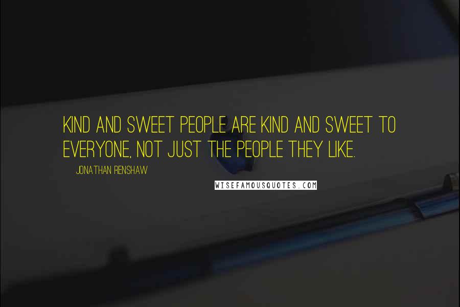 Jonathan Renshaw Quotes: Kind and sweet people are kind and sweet to everyone, not just the people they like.