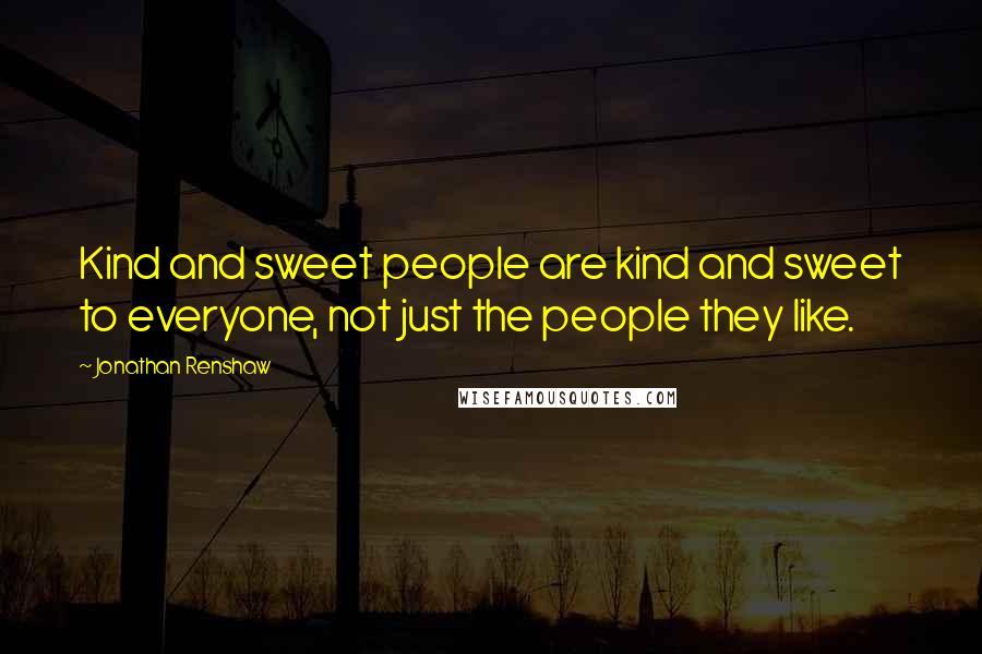 Jonathan Renshaw Quotes: Kind and sweet people are kind and sweet to everyone, not just the people they like.