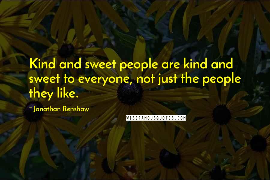 Jonathan Renshaw Quotes: Kind and sweet people are kind and sweet to everyone, not just the people they like.