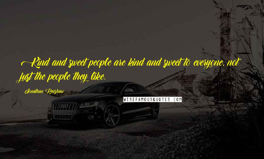 Jonathan Renshaw Quotes: Kind and sweet people are kind and sweet to everyone, not just the people they like.