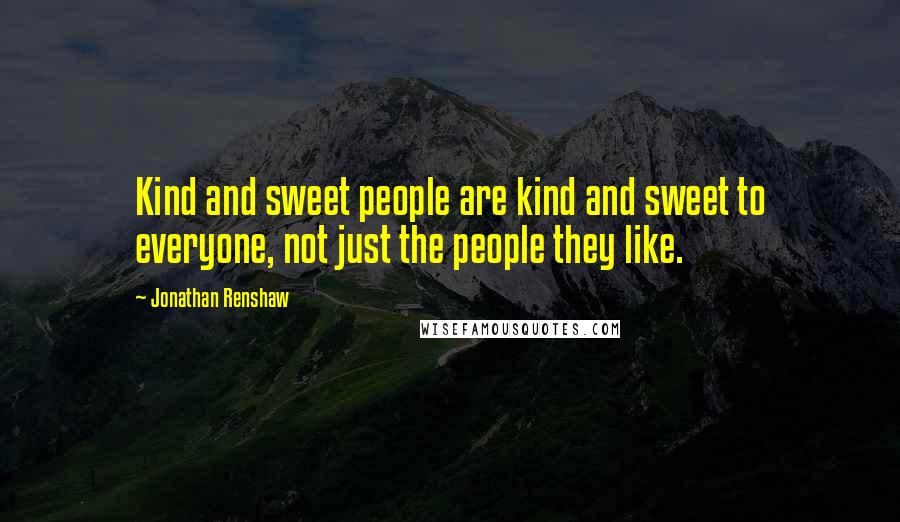 Jonathan Renshaw Quotes: Kind and sweet people are kind and sweet to everyone, not just the people they like.