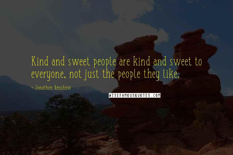 Jonathan Renshaw Quotes: Kind and sweet people are kind and sweet to everyone, not just the people they like.