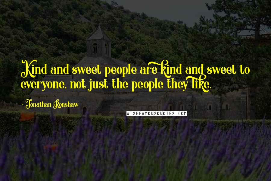 Jonathan Renshaw Quotes: Kind and sweet people are kind and sweet to everyone, not just the people they like.