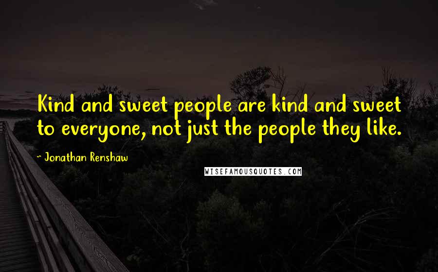 Jonathan Renshaw Quotes: Kind and sweet people are kind and sweet to everyone, not just the people they like.