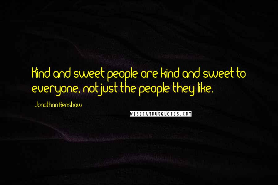 Jonathan Renshaw Quotes: Kind and sweet people are kind and sweet to everyone, not just the people they like.