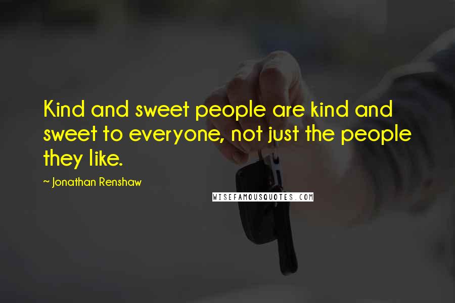 Jonathan Renshaw Quotes: Kind and sweet people are kind and sweet to everyone, not just the people they like.