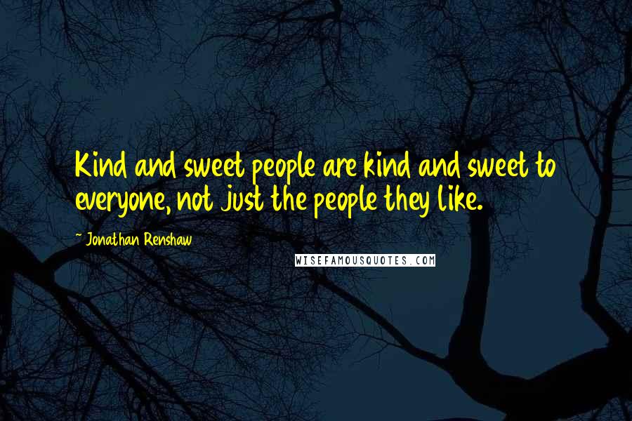 Jonathan Renshaw Quotes: Kind and sweet people are kind and sweet to everyone, not just the people they like.