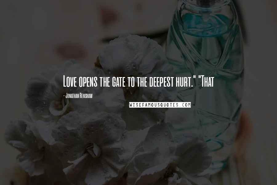 Jonathan Renshaw Quotes: Love opens the gate to the deepest hurt." "That