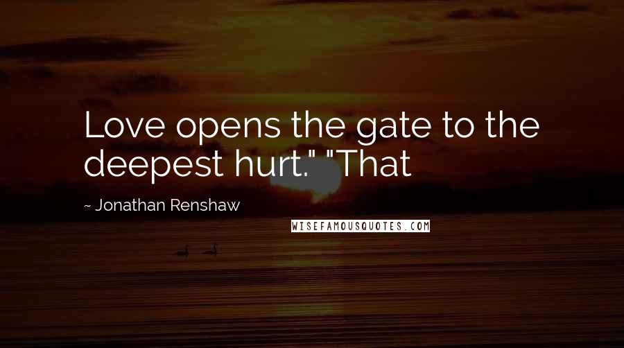 Jonathan Renshaw Quotes: Love opens the gate to the deepest hurt." "That