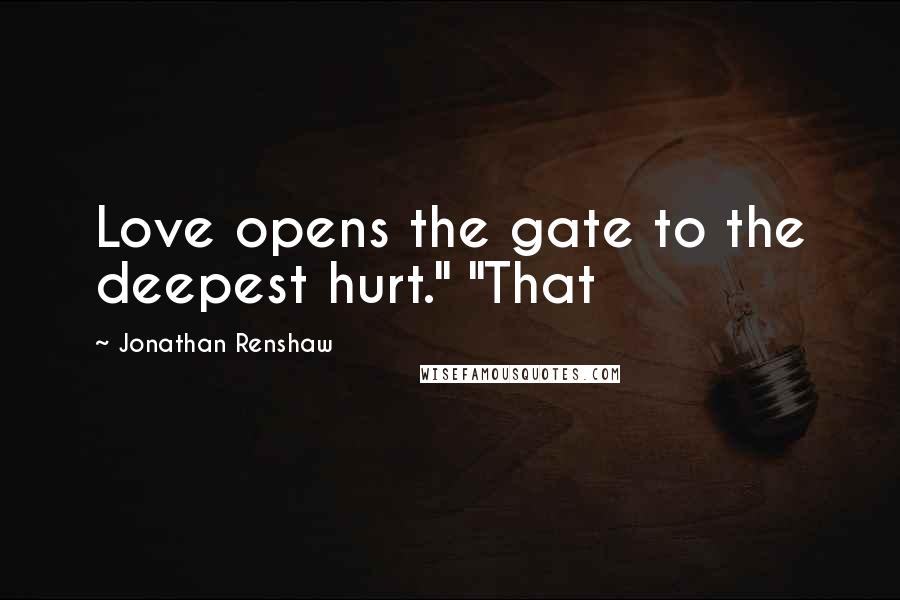 Jonathan Renshaw Quotes: Love opens the gate to the deepest hurt." "That