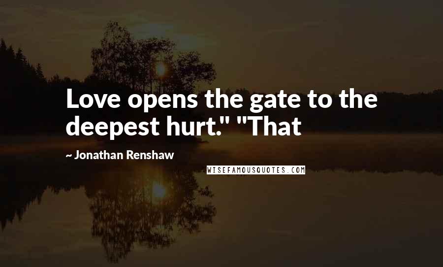 Jonathan Renshaw Quotes: Love opens the gate to the deepest hurt." "That