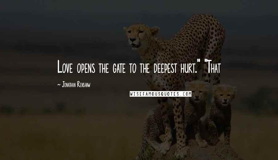 Jonathan Renshaw Quotes: Love opens the gate to the deepest hurt." "That