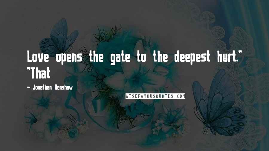 Jonathan Renshaw Quotes: Love opens the gate to the deepest hurt." "That