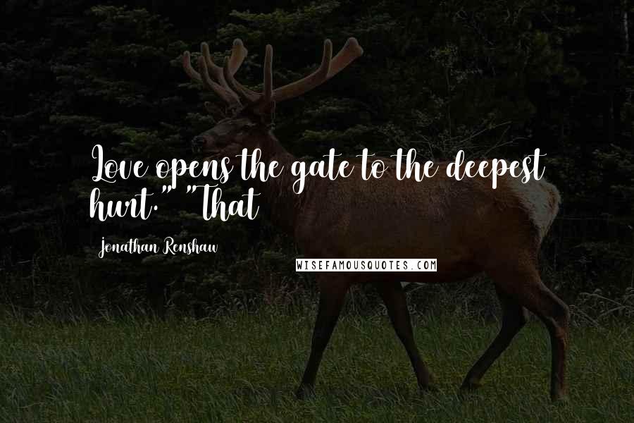 Jonathan Renshaw Quotes: Love opens the gate to the deepest hurt." "That