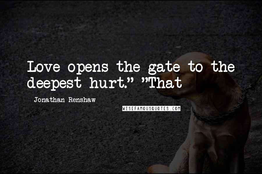 Jonathan Renshaw Quotes: Love opens the gate to the deepest hurt." "That