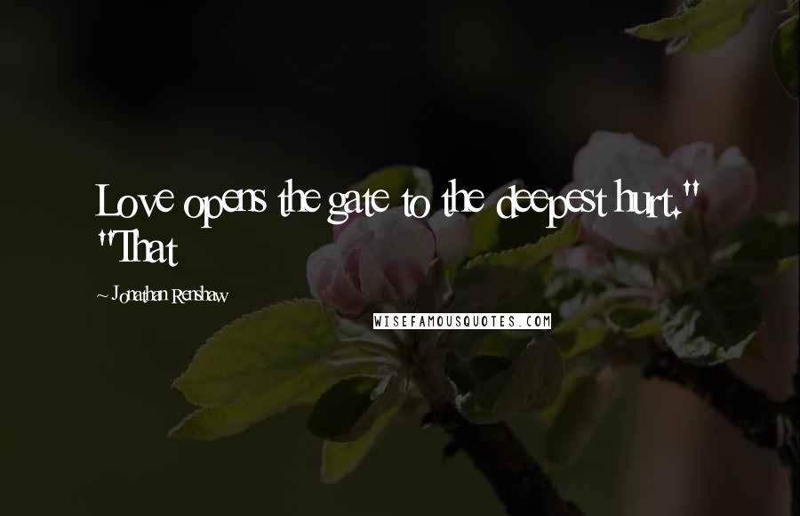 Jonathan Renshaw Quotes: Love opens the gate to the deepest hurt." "That