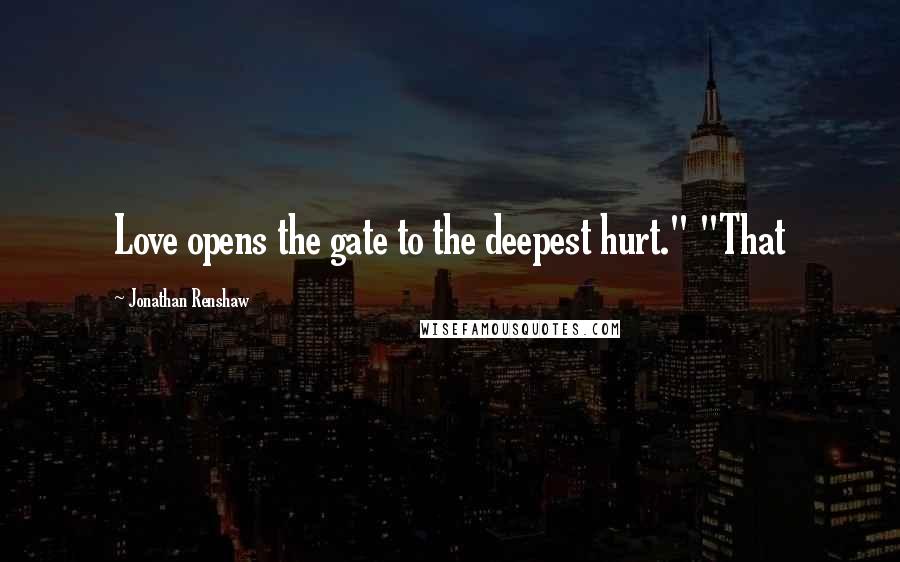 Jonathan Renshaw Quotes: Love opens the gate to the deepest hurt." "That