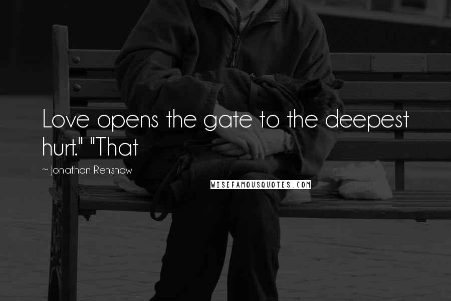 Jonathan Renshaw Quotes: Love opens the gate to the deepest hurt." "That