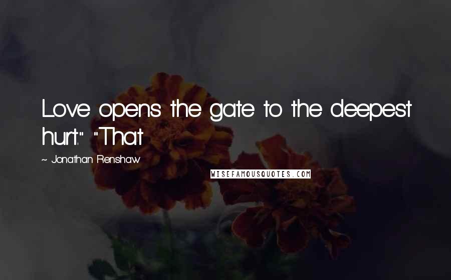 Jonathan Renshaw Quotes: Love opens the gate to the deepest hurt." "That