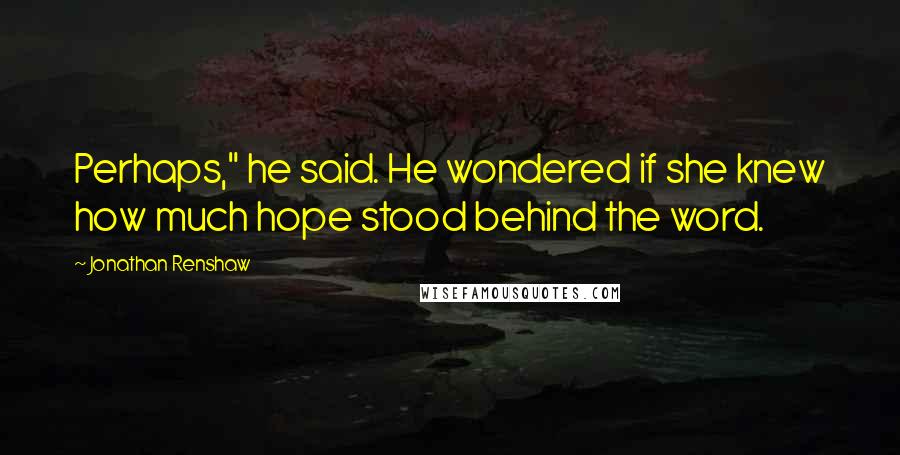 Jonathan Renshaw Quotes: Perhaps," he said. He wondered if she knew how much hope stood behind the word.