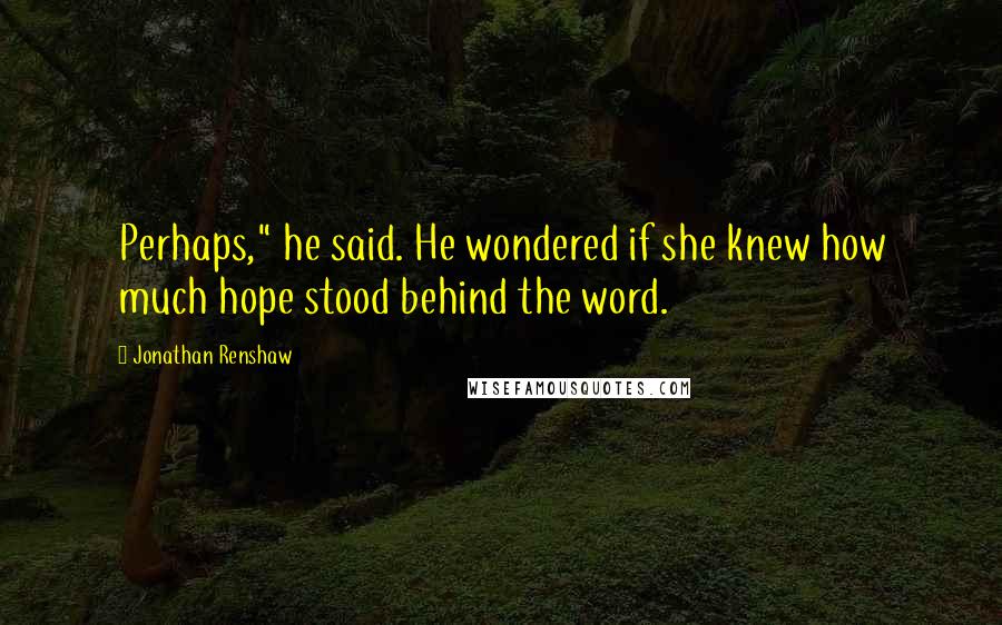 Jonathan Renshaw Quotes: Perhaps," he said. He wondered if she knew how much hope stood behind the word.