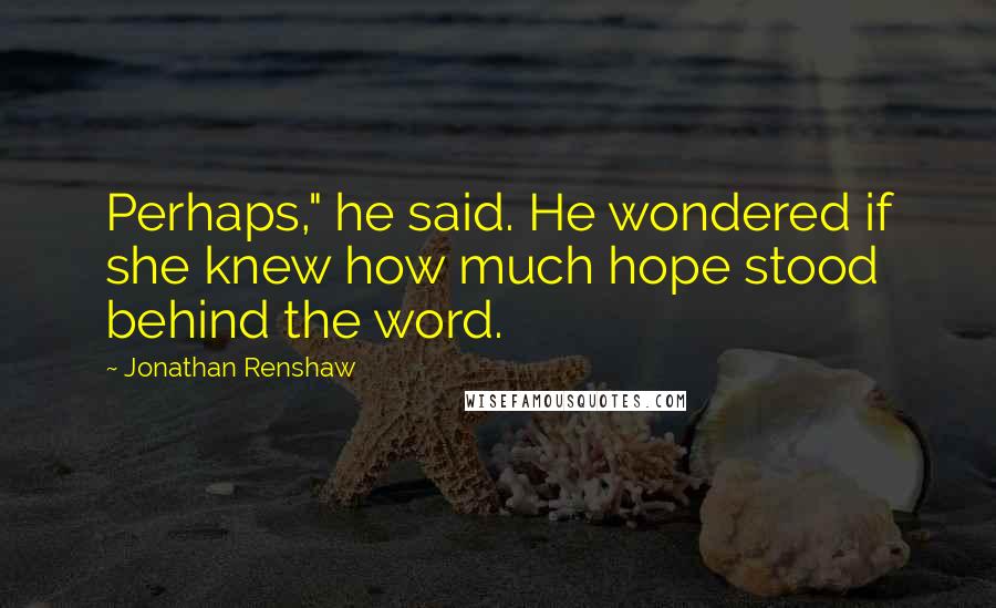 Jonathan Renshaw Quotes: Perhaps," he said. He wondered if she knew how much hope stood behind the word.