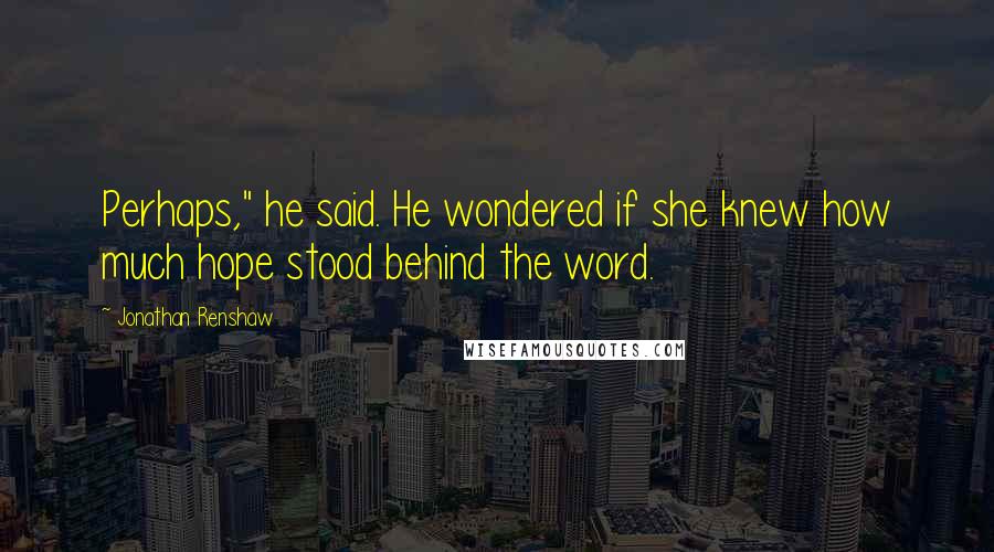 Jonathan Renshaw Quotes: Perhaps," he said. He wondered if she knew how much hope stood behind the word.