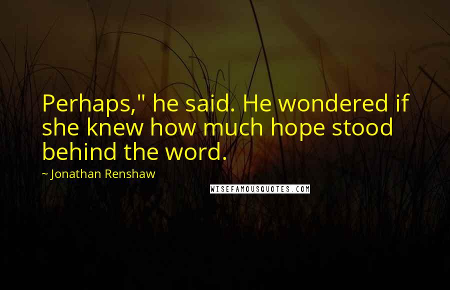 Jonathan Renshaw Quotes: Perhaps," he said. He wondered if she knew how much hope stood behind the word.