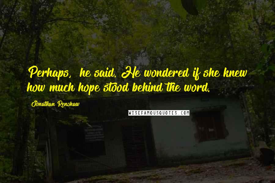 Jonathan Renshaw Quotes: Perhaps," he said. He wondered if she knew how much hope stood behind the word.