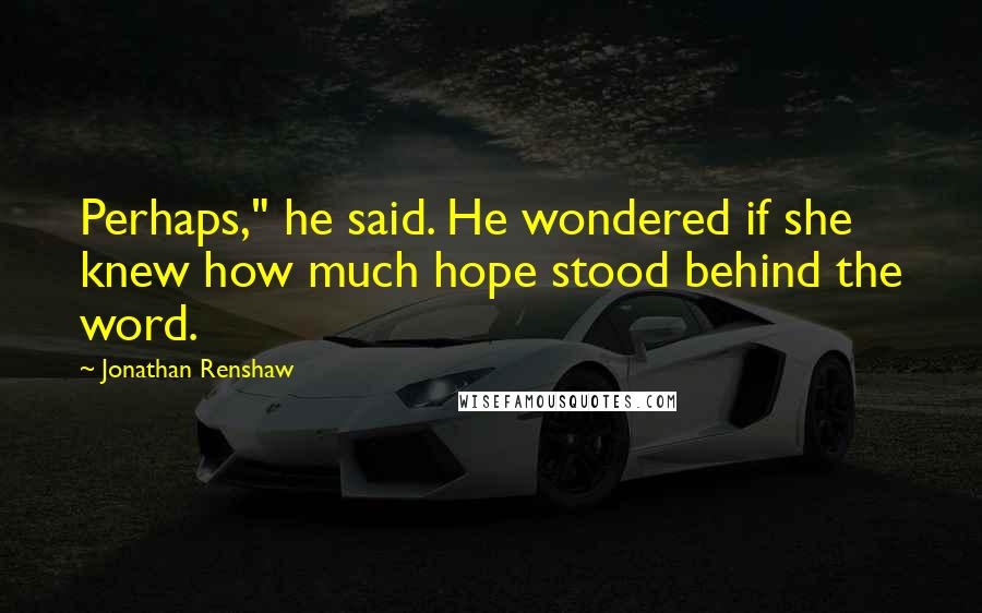 Jonathan Renshaw Quotes: Perhaps," he said. He wondered if she knew how much hope stood behind the word.