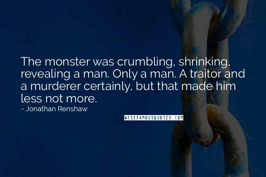 Jonathan Renshaw Quotes: The monster was crumbling, shrinking, revealing a man. Only a man. A traitor and a murderer certainly, but that made him less not more.