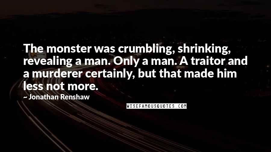 Jonathan Renshaw Quotes: The monster was crumbling, shrinking, revealing a man. Only a man. A traitor and a murderer certainly, but that made him less not more.