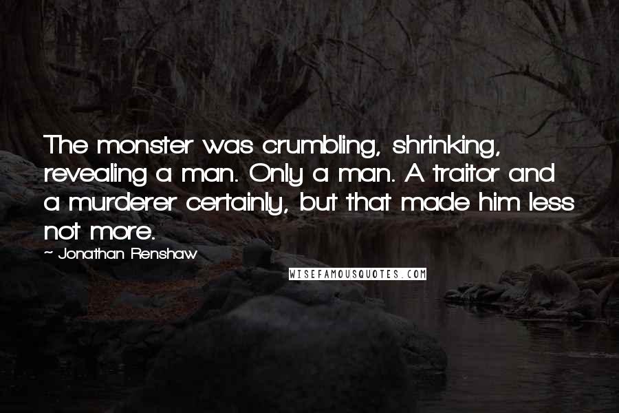 Jonathan Renshaw Quotes: The monster was crumbling, shrinking, revealing a man. Only a man. A traitor and a murderer certainly, but that made him less not more.