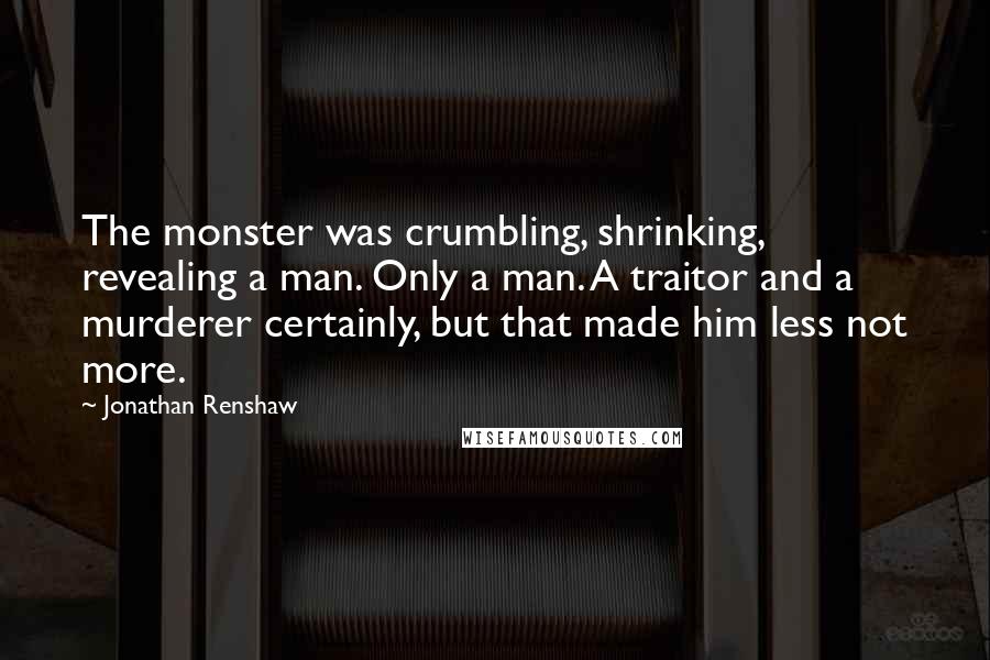 Jonathan Renshaw Quotes: The monster was crumbling, shrinking, revealing a man. Only a man. A traitor and a murderer certainly, but that made him less not more.